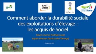 Comment aborder la durabilité sociale
des exploitations d’élevage :
les acquis de Sociel
Sylvie Cournut (VetAgro Sup)
Sophie Chauvat (Institut de l'Elevage)
10 septembre 2019
 