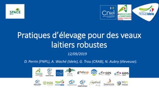 Pratiques d’élevage pour des veaux
laitiers robustes
D. Perrin (FNPL), A. Waché (Idele), G. Trou (CRAB), N. Aubry (éleveuse).
12/09/2019
 