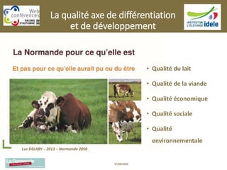 La qualité axe de différentiation
et de développement
• Qualité du lait
• Qualité de la viande
• Qualité économique
• Qualité sociale
• Qualité
environnementale
Luc DELABY – 2013 – Normande 2050
17/09/2020
 