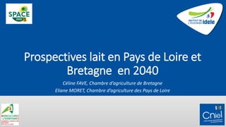 Prospectives lait en Pays de Loire et
Bretagne en 2040
Céline FAVE, Chambre d’agriculture de Bretagne
Eliane MORET, Chambre d’agriculture des Pays de Loire
 