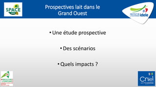 Prospectives lait dans le
Grand Ouest
•Une étude prospective
•Des scénarios
•Quels impacts ?
 