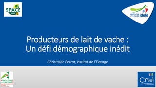 Producteurs de lait de vache :
Un défi démographique inédit
Christophe Perrot, Institut de l’Elevage
 