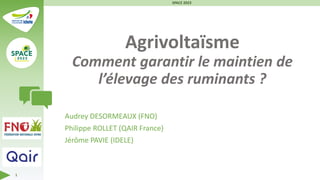 Agrivoltaïsme
Comment garantir le maintien de
l’élevage des ruminants ?
Audrey DESORMEAUX (FNO)
Philippe ROLLET (QAIR France)
Jérôme PAVIE (IDELE)
SPACE 2023
1
 