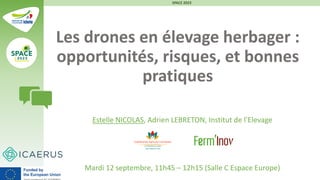 Les drones en élevage herbager :
opportunités, risques, et bonnes
pratiques
Estelle NICOLAS, Adrien LEBRETON, Institut de l’Elevage
Mardi 12 septembre, 11h45 – 12h15 (Salle C Espace Europe)
SPACE 2023
1
 