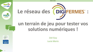 Le réseau des Digifermes® :
un terrain de jeu pour tester vos
solutions numériques !
Zoé Guy
Lucie Morin
SPACE 2023
1
 