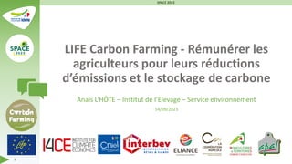 LIFE Carbon Farming - Rémunérer les
agriculteurs pour leurs réductions
d’émissions et le stockage de carbone
Anaïs L’HÔTE – Institut de l’Elevage – Service environnement
14/09/2023
SPACE 2023
1
 