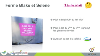 Ferme Blake et Selene 3 tanks à lait
 Pour le colostrum du 1er jour
 Pour le lait du 2ème au 7ème jour pour
les génisses élevées
 Livraison du lait à la laiterie
 