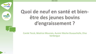 Quoi de neuf en santé et bien-
être des jeunes bovins
d’engraissement ?
Carole Toczé, Béatrice Mounaix, Aurore Wache-Duvauchelle, Elise
Vanbergue
SPACE 2023
1
 