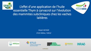 L’effet d’une application de l’huile
essentielle Thym à carvacrol sur l’évolution
des mammites subcliniques chez les vaches
laitières
Ralph NEHME
STLO INRAe / IDELE
15/09/2022
 