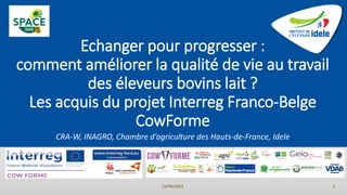Echanger pour progresser :
comment améliorer la qualité de vie au travail
des éleveurs bovins lait ?
Les acquis du projet Interreg Franco-Belge
CowForme
CRA-W, INAGRO, Chambre d’agriculture des Hauts-de-France, Idele
13/09/2022 1
 
