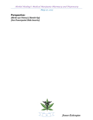 Herbal Healing’s Medical Marijuana Pharmacy and Dispensary
                                 May 07, 2013

Perspective:
(Birds-eye Views) ( Sketch-Up)
(See Powerpoint Slide Inserts)




                                      34        James Talkington
 
