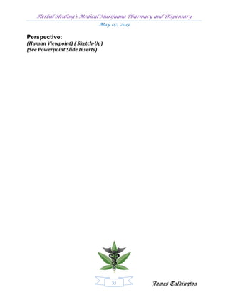 Herbal Healing’s Medical Marijuana Pharmacy and Dispensary
                            May 07, 2013

Perspective:
(Human Viewpoint) ( Sketch-Up)
(See Powerpoint Slide Inserts)




                                 35           James Talkington
 