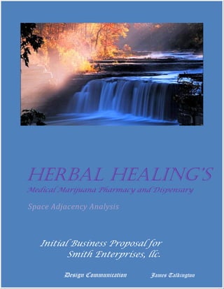 Herbal Healing’s
Medical Marijuana Pharmacy and Dispensary

Space Adjacency Analysis



   Initial Business Proposal for
          Smith Enterprises, llc.

         Design Communication   James Talkington
 