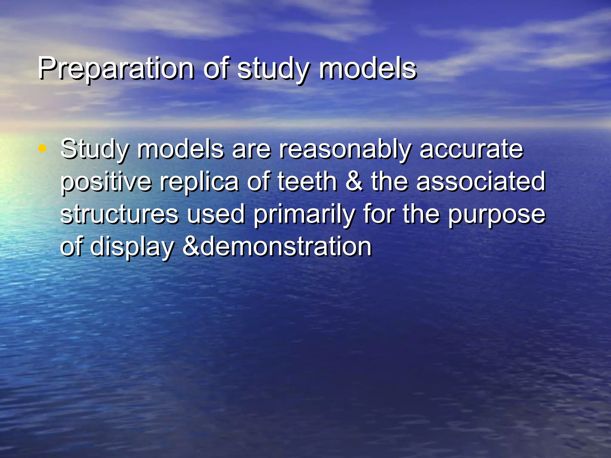 Preparation of study modelsPreparation of study models
• Study models are reasonably accurateStudy models are reasonably accurate
positive replica of teeth & the associatedpositive replica of teeth & the associated
structures used primarily for the purposestructures used primarily for the purpose
of display &demonstrationof display &demonstration
 