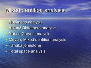 Mixed dentition analysisMixed dentition analysis
• Huckabas analysisHuckabas analysis
• Hixon&Oldfathers analysisHixon&Oldfathers analysis
• Nance Caryes analysisNance Caryes analysis
• Moyers Mixed dentition analysisMoyers Mixed dentition analysis
• Tanaka johnstoneTanaka johnstone
• Total space analysisTotal space analysis
 