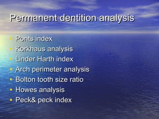 Permanent dentition analysisPermanent dentition analysis
• Ponts indexPonts index
• Korkhaus analysisKorkhaus analysis
• Linder Harth indexLinder Harth index
• Arch perimeter analysisArch perimeter analysis
• Bolton tooth size ratioBolton tooth size ratio
• Howes analysisHowes analysis
• Peck& peck indexPeck& peck index
 