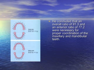 • He concluded that anHe concluded that an
overall ratio of 91.3 andoverall ratio of 91.3 and
an anterior ratio of 77.2an anterior ratio of 77.2
were necessary forwere necessary for
proper coordination of theproper coordination of the
maxillary and mandibularmaxillary and mandibular
teeth.teeth.
 