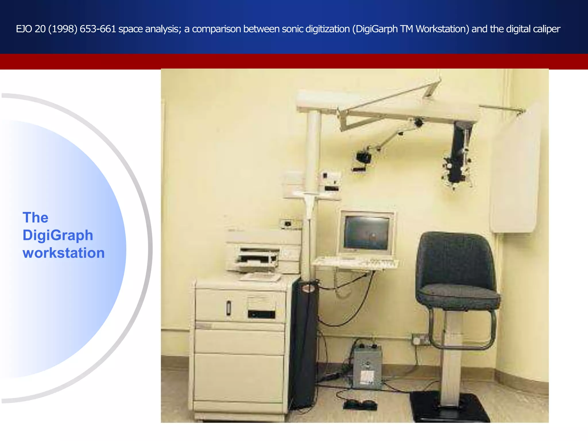 The
DigiGraph
workstation
EJO 20 (1998) 653-661 space analysis; a comparison between sonic digitization (DigiGarph TM Workstation) and the digital caliper
 