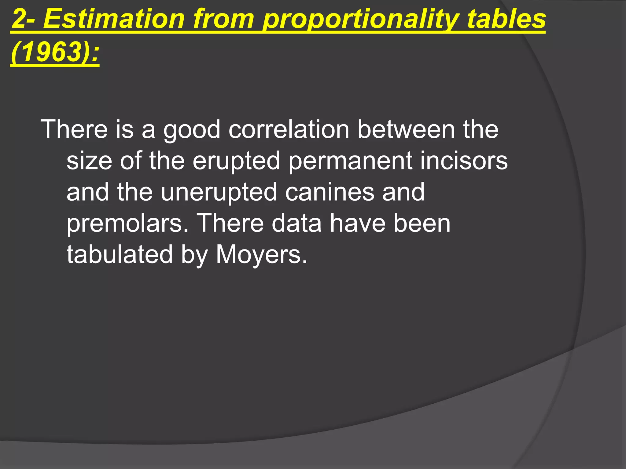 2- Estimation from proportionality tables
(1963):
There is a good correlation between the
size of the erupted permanent incisors
and the unerupted canines and
premolars. There data have been
tabulated by Moyers.
 