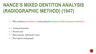  This analysis is similar to arch perimeter analysis of the permanent dentition
 Armamentarium
 Dental cast
 Boley gauge, millimeter ruler
 Peri-apical radiograph
 