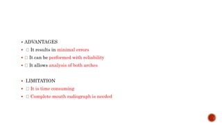  ADVANTAGES
 It results in minimal errors
 It can be performed with reliability
 It allows analysis of both arches
 LIMITATION
 It is time consuming
 Complete mouth radiograph is needed
 