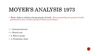  Basis- high co relation among groups of teeth , thus measuring one group of teeth,
prediction of size of other group of teeth can be done1.
 Armamentarium-
 1. Dental cast
 2. Boley’s guage
 3. Probability chart
 