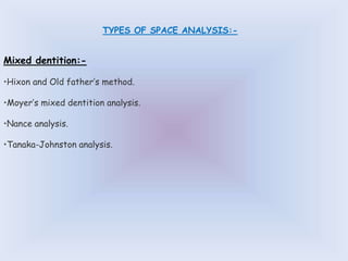 Mixed dentition:-
•Hixon and Old father’s method.
•Moyer’s mixed dentition analysis.
•Nance analysis.
•Tanaka-Johnston analysis.
TYPES OF SPACE ANALYSIS:-
 