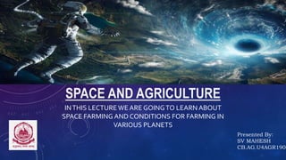 SPACE AND AGRICULTURE
INTHIS LECTURE WE ARE GOINGTO LEARN ABOUT
SPACE FARMING AND CONDITIONS FOR FARMING IN
VARIOUS PLANETS
Presented By:
SV MAHESH
CB.AG.U4AGR1903
 