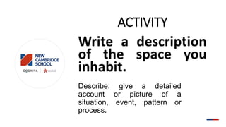 ACTIVITY
Write a description
of the space you
inhabit.
Describe: give a detailed
account or picture of a
situation, event, pattern or
process.
 