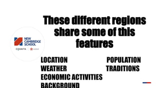 These different regions
share some of this
features
LOCATION POPULATION
WEATHER TRADITIONS
ECONOMIC ACTIVITIES
 