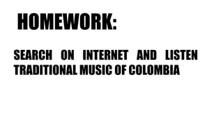 HOMEWORK:
SEARCH ON INTERNET AND LISTEN
TRADITIONAL MUSIC OF COLOMBIA
 