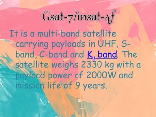 It is a multi-band satellite
carrying payloads in UHF, S-
band, C-band and Ku band. The
satellite weighs 2330 kg with a
payload power of 2000W and
mission life of 9 years.
 