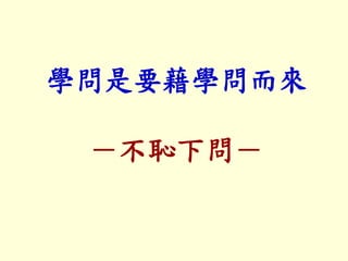 學問是要藉學問而來
－不恥下問－
 