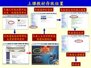 上課教材存放位置
1.進入中央大學中文
首頁﹐點選教學單位
2.點選地球科學學院
太空科學研究所
3.進入太空所網頁後
點選相關網站
5.點選太空所個人網頁
6.點選朱延祥
7.點選上課講義
8.完成
4.點選網站資源
 