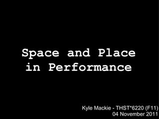 Space and Place in Performance Kyle Mackie - THST*6220 (F11) 04 November 2011 