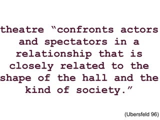 theatre “confronts actors and spectators in a relationship that is closely related to the shape of the hall and the kind of society.” (Ubersfeld 96) 