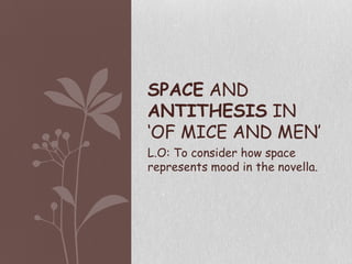 L.O: To consider how space
represents mood in the novella.
SPACE AND
ANTITHESIS IN
‘OF MICE AND MEN’
 