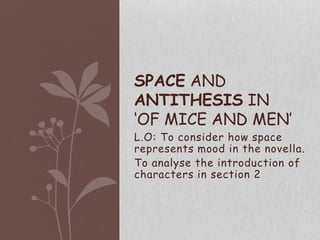 L.O: To consider how space
represents mood in the novella.
To analyse the introduction of
characters in section 2
SPACE AND
ANTITHESIS IN
‘OF MICE AND MEN’
 