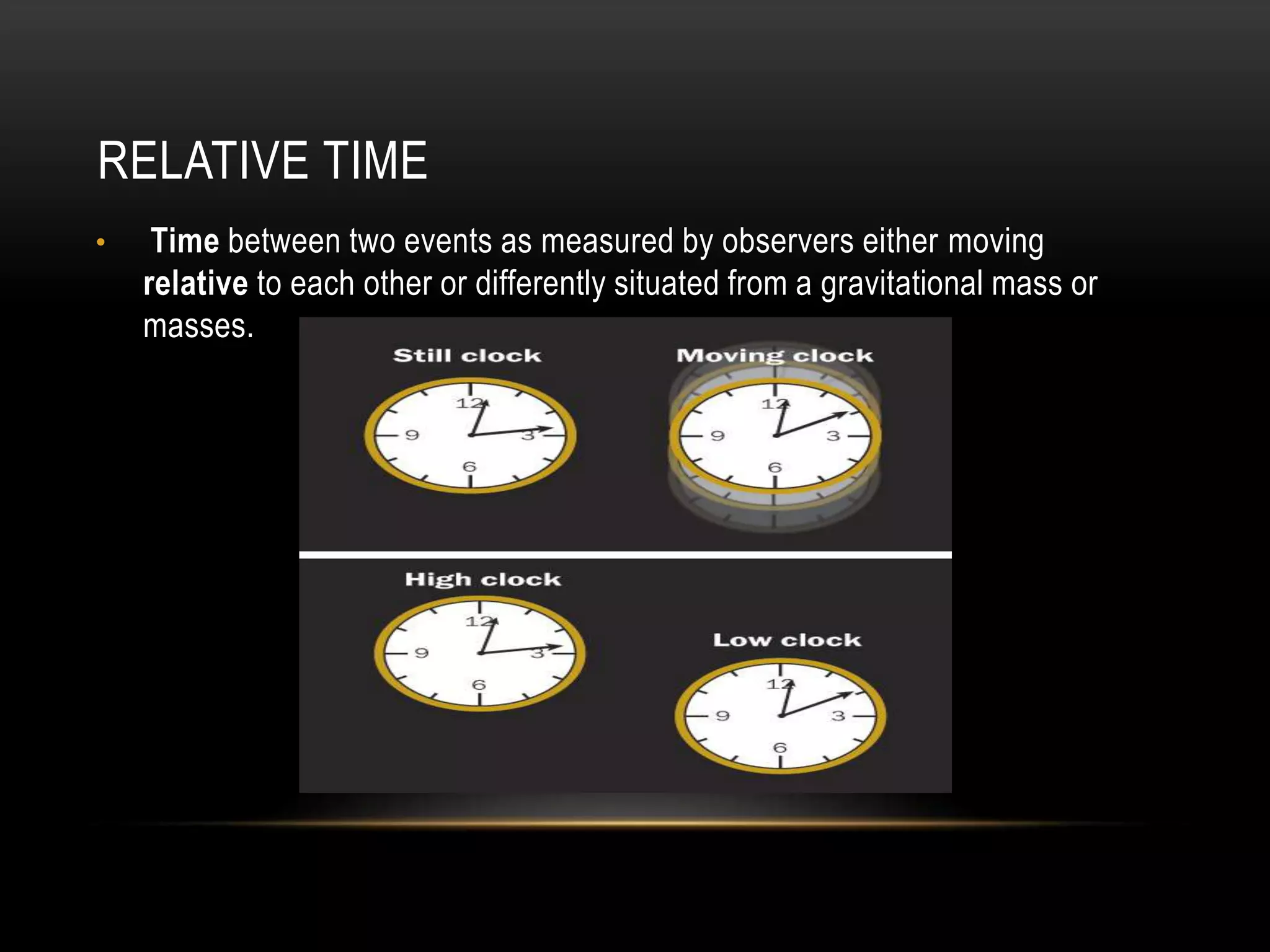 RELATIVE TIME
• Time between two events as measured by observers either moving
relative to each other or differently situated from a gravitational mass or
masses.
 
