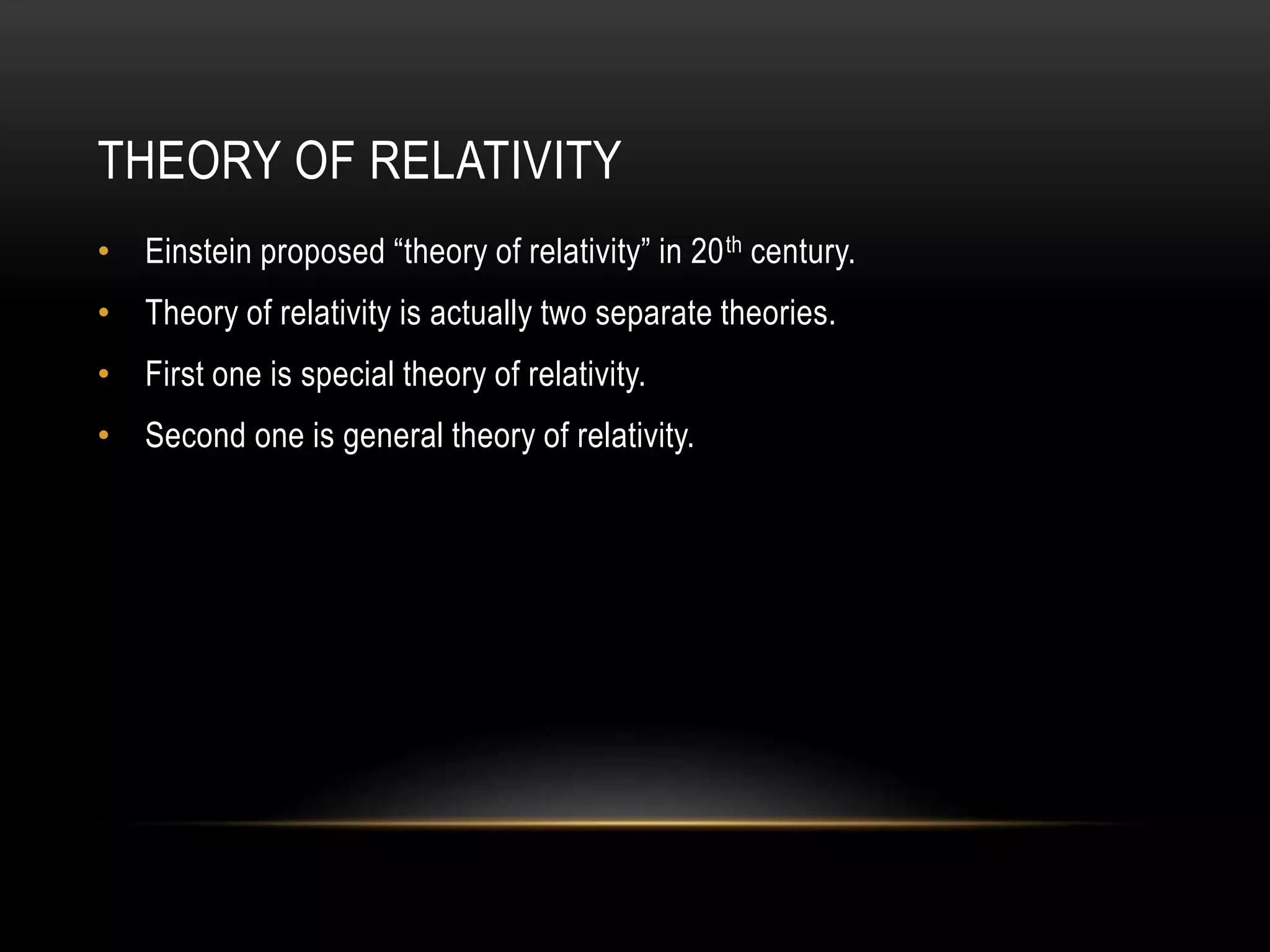 THEORY OF RELATIVITY
• Einstein proposed “theory of relativity” in 20th century.
• Theory of relativity is actually two separate theories.
• First one is special theory of relativity.
• Second one is general theory of relativity.
 