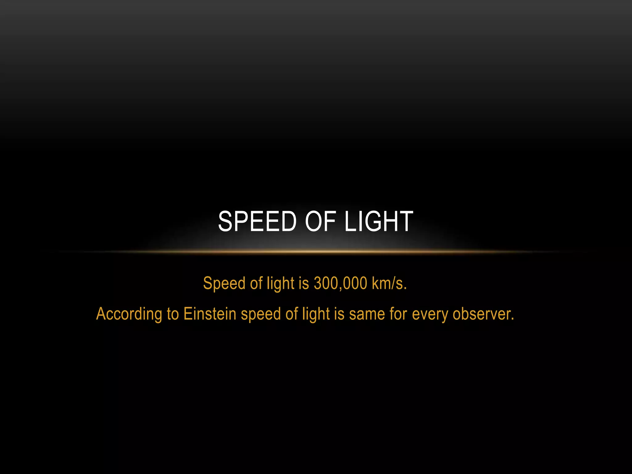 Speed of light is 300,000 km/s.
According to Einstein speed of light is same for every observer.
SPEED OF LIGHT
 