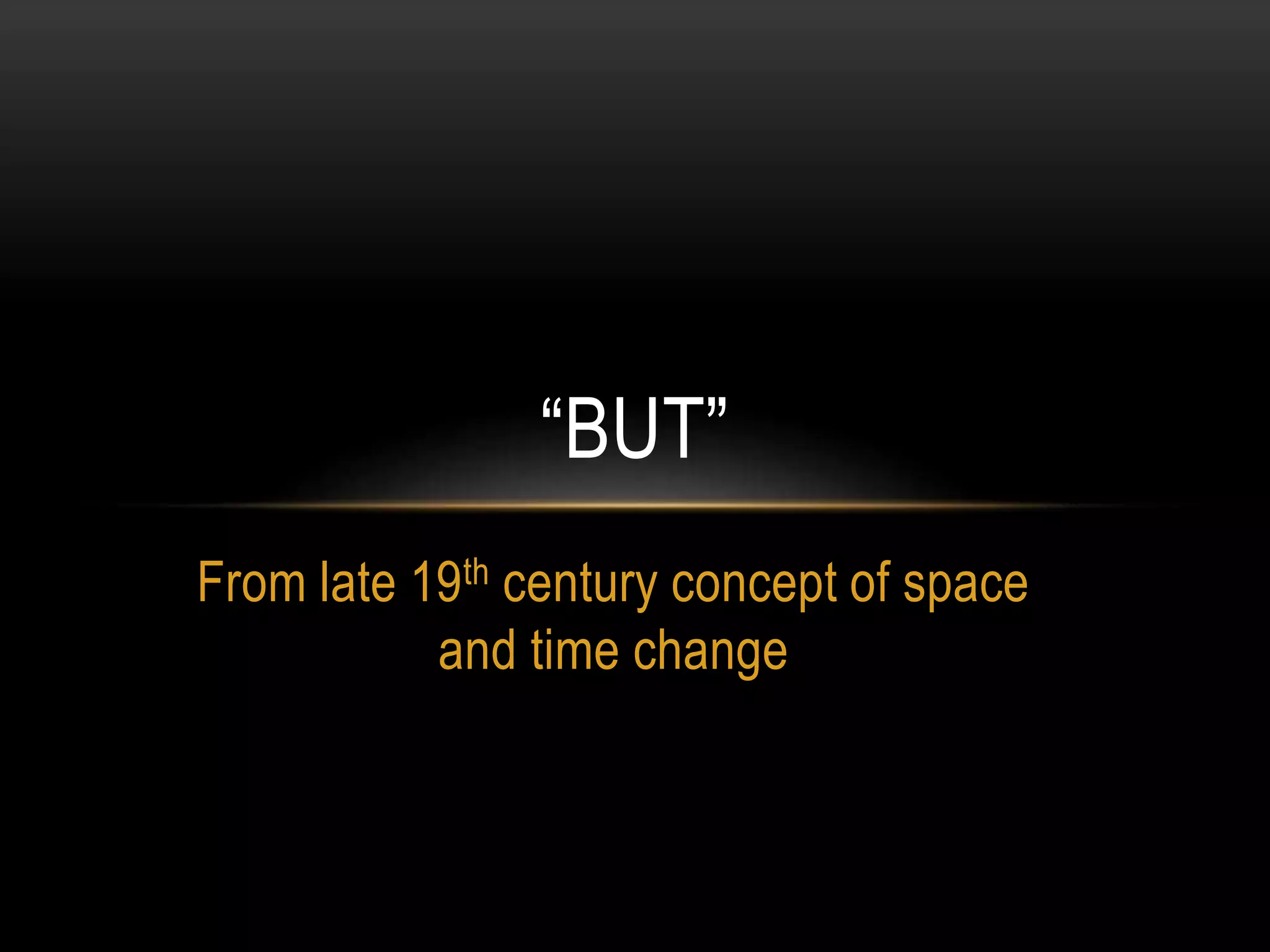 From late 19th century concept of space
and time change
“BUT”
 