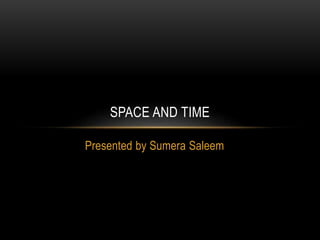 Presented by Sumera Saleem
SPACE AND TIME
 