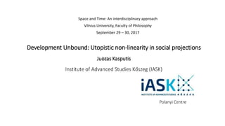 Development Unbound: Utopistic non-linearity in social projections
Juozas Kasputis
Institute of Advanced Studies Kőszeg (IASK)
Polanyi Centre
Space and Time: An interdisciplinary approach
Vilnius University, Faculty of Philosophy
September 29 – 30, 2017
 