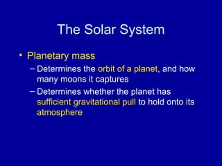 The Solar System 
• Planetary mass 
– Determines the orbit of a planet, and how 
many moons it captures 
– Determines whether the planet has 
sufficient gravitational pull to hold onto its 
atmosphere 
 