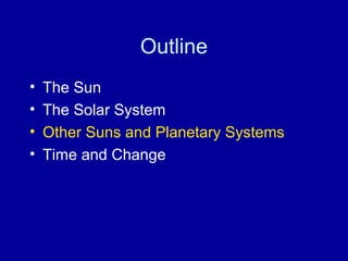 Outline 
• The Sun 
• The Solar System 
• Other Suns and Planetary Systems 
• Time and Change 
 