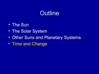 Outline 
• The Sun 
• The Solar System 
• Other Suns and Planetary Systems 
• Time and Change 
 