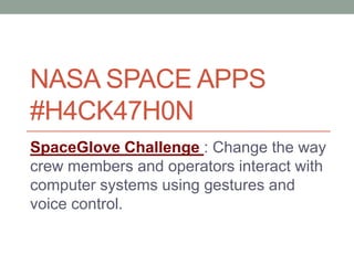 NASA SPACE APPS
#H4CK47H0N
SpaceGlove Challenge : Change the way
crew members and operators interact with
computer systems using gestures and
voice control.
 