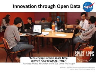 Innovation through Open Data
“Men engage in their spare time.
Women have to MAKE TIME.”
Vanessa Hurst, Founder and CEO, Code Montage
Beth Beck, NASA’s Open Innovation Program Manager
Office of the Chief Information Officer
 