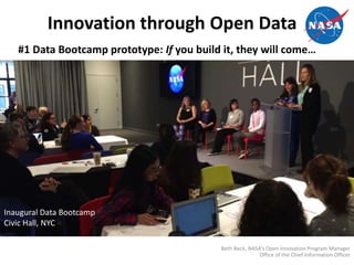 Innovation through Open Data
#1 Data Bootcamp prototype: If you build it, they will come…
Inaugural Data Bootcamp
Civic Hall, NYC
Beth Beck, NASA’s Open Innovation Program Manager
Office of the Chief Information Officer
 
